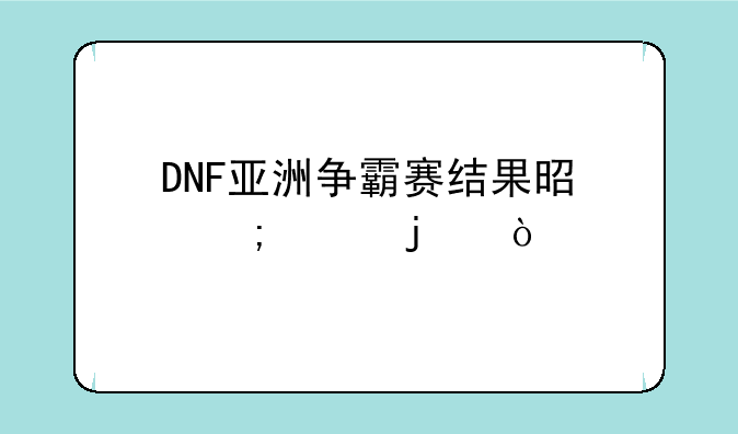 DNF亚洲争霸赛结果是怎样的？