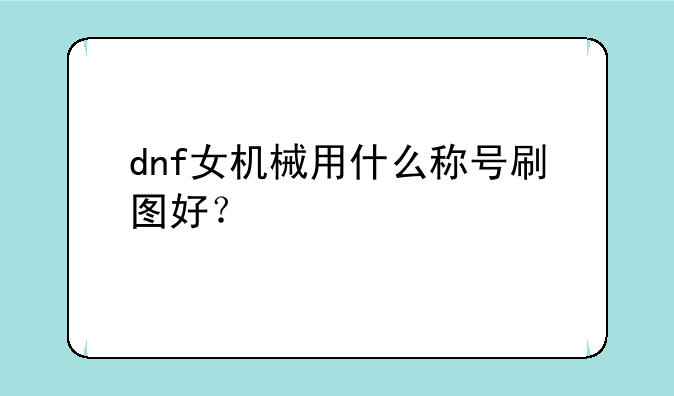 dnf女机械用什么称号刷图好？