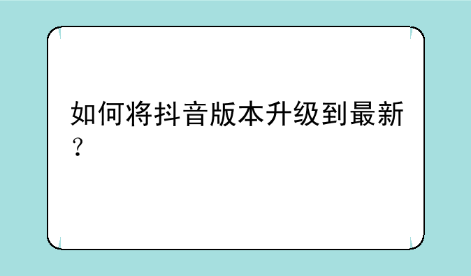 如何将抖音版本升级到最新？