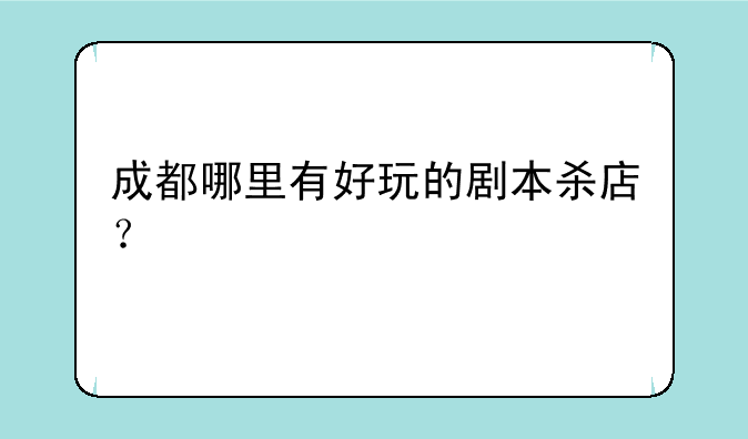 成都哪里有好玩的剧本杀店？