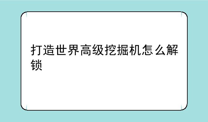 打造世界高级挖掘机怎么解锁