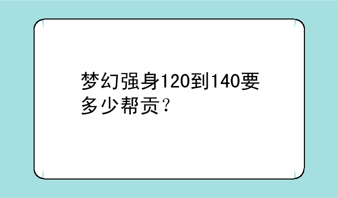 梦幻强身120到140要多少帮贡？