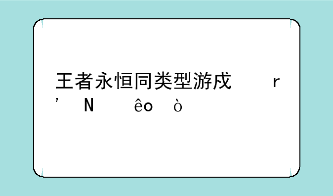 王者永恒同类型游戏有哪些？