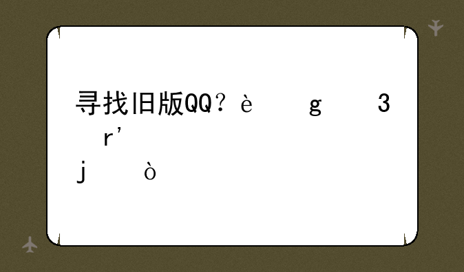 寻找旧版QQ？这里有你想要的！