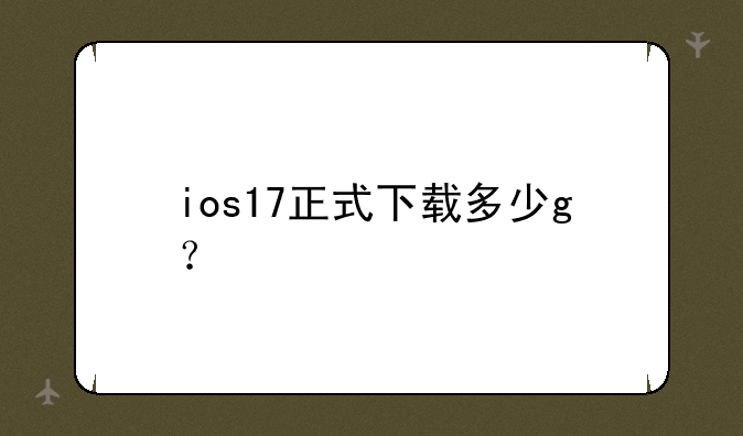 ios17正式下载多少g？