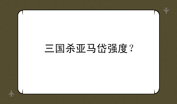 三国杀亚马岱强度？