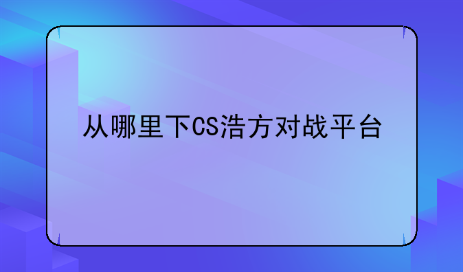 从哪里下CS浩方对战平台
