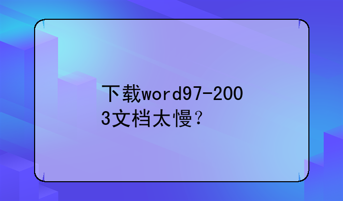 下载word97-2003文档太慢？