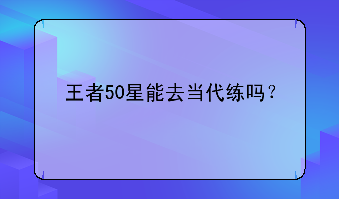 王者50星能去当代练吗？