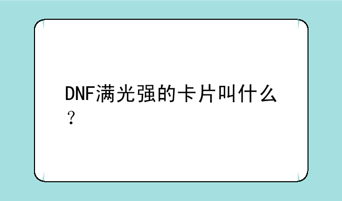DNF满光强的卡片叫什么？