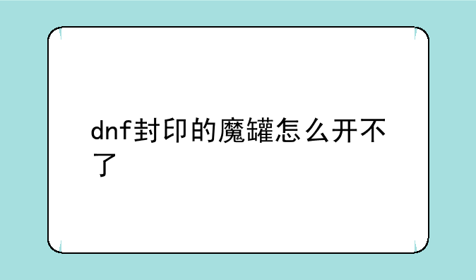 dnf封印的魔罐怎么开不了
