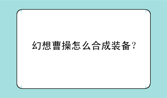 幻想曹操怎么合成装备？