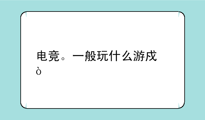 电竞。一般玩什么游戏？