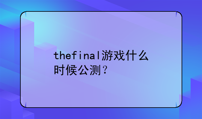 thefinal游戏什么时候公测？