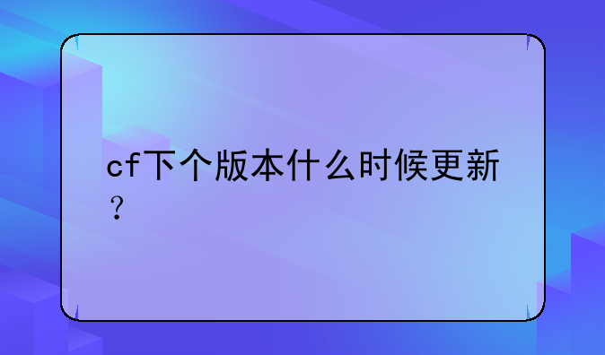 cf下个版本什么时候更新？