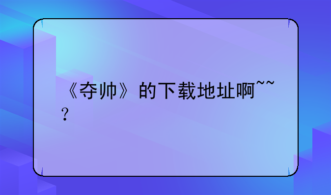 《夺帅》的下载地址啊~~？