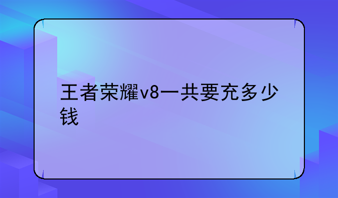 王者荣耀v8一共要充多少钱