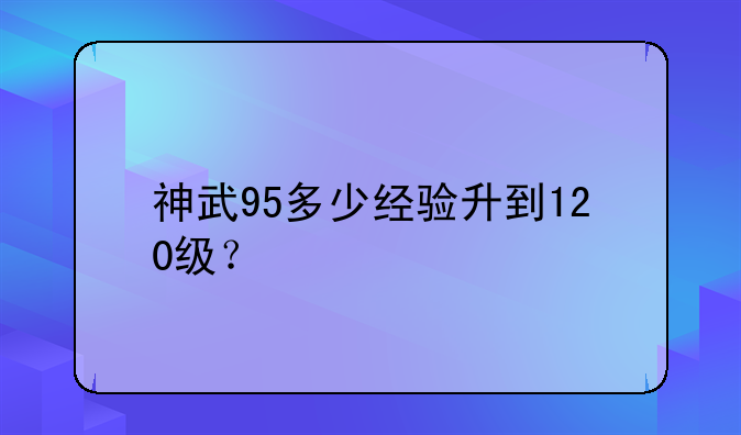 神武95多少经验升到120级？