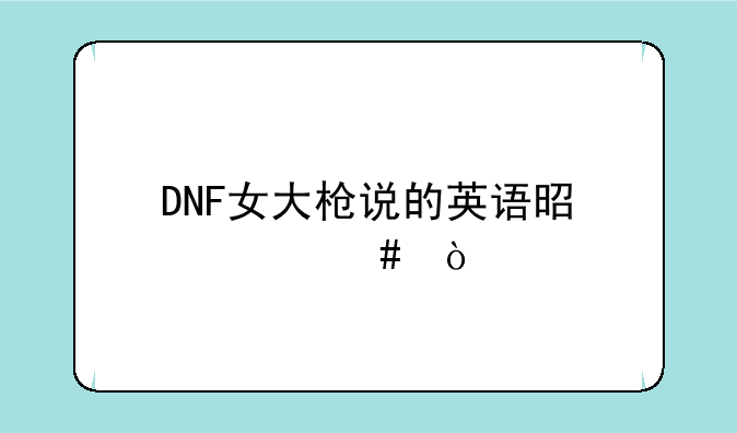 DNF女大枪说的英语是什么？