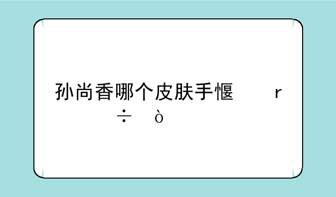 孙尚香哪个皮肤手感最好？