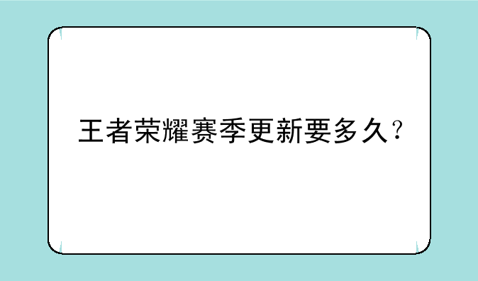 王者荣耀赛季更新要多久？