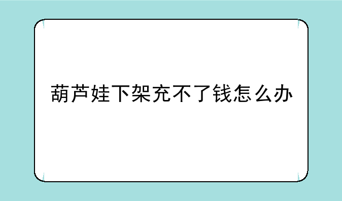 葫芦娃下架充不了钱怎么办
