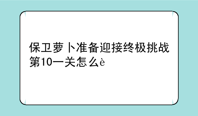 保卫萝卜准备迎接终极挑战第10一关怎么过