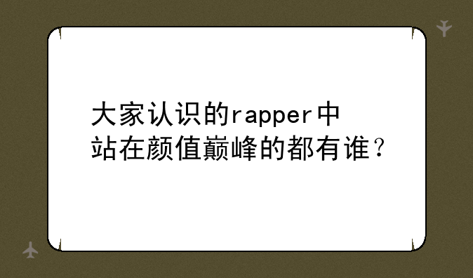 大家认识的rapper中站在颜值巅峰的都有谁？