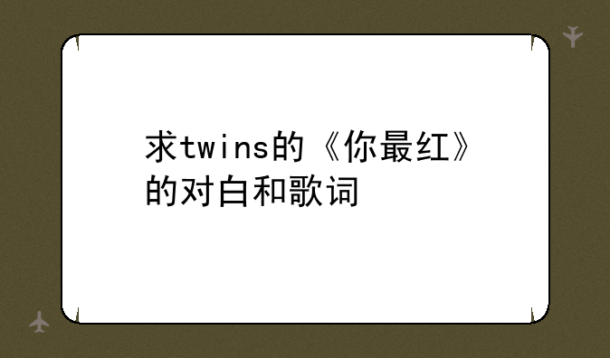 求twins的《你最红》的对白和歌词