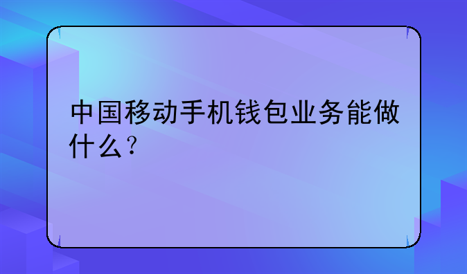 中国移动手机钱包业务能做什么？