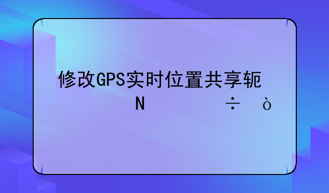 修改GPS实时位置共享软件哪个好？