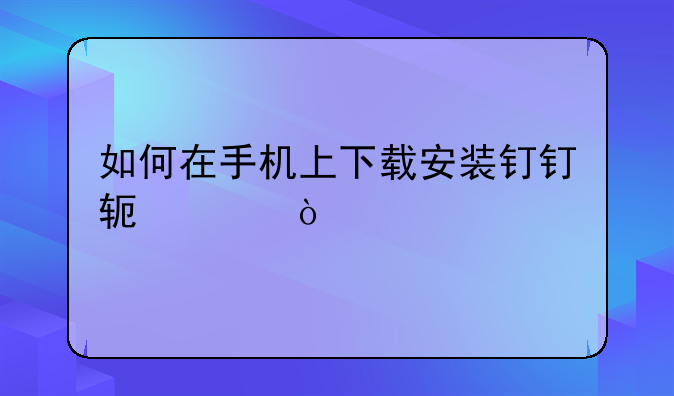 如何在手机上下载安装钉钉软件？