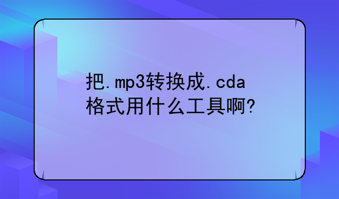 把.mp3转换成.cda格式用什么工具啊?