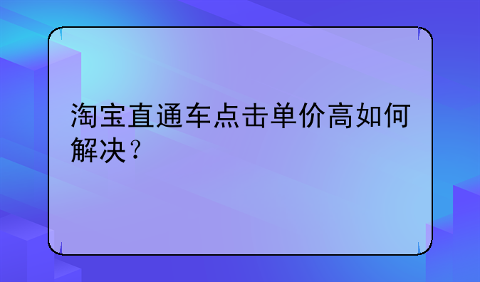淘宝直通车点击单价高如何解决？
