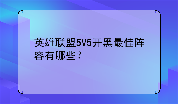 英雄联盟5V5开黑最佳阵容有哪些？