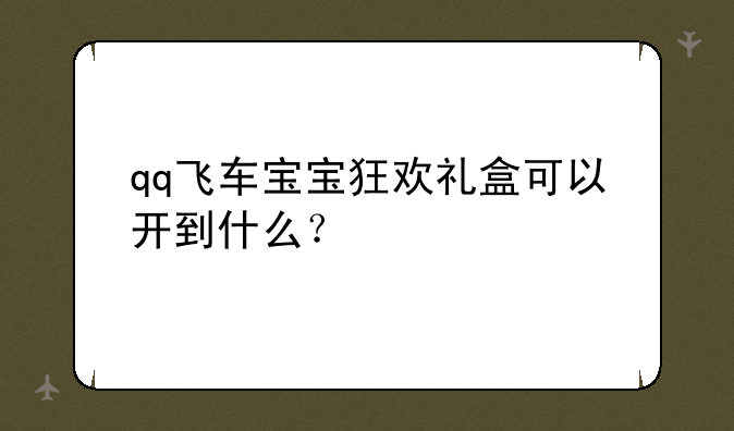 qq飞车宝宝狂欢礼盒可以开到什么？