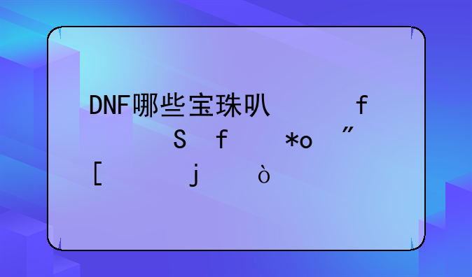 DNF哪些宝珠可以附魔智力到首饰的？