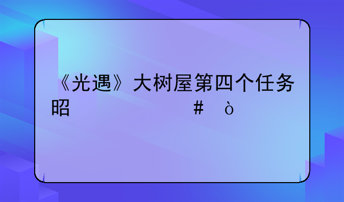 《光遇》大树屋第四个任务是什么？