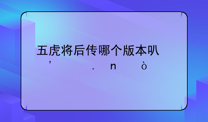 五虎将后传哪个版本可选两个英雄？