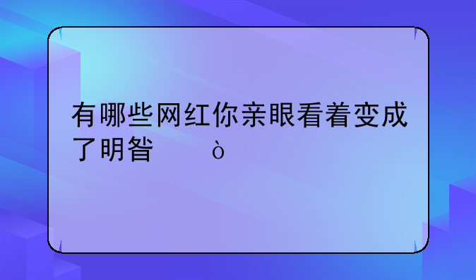 有哪些网红你亲眼看着变成了明星？
