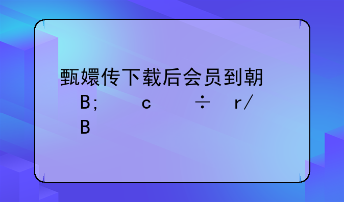 甄嬛传下载后会员到期以后还能看吗