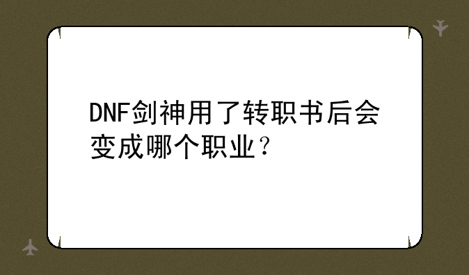 DNF剑神用了转职书后会变成哪个职业？