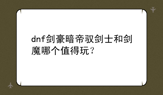dnf剑豪暗帝驭剑士和剑魔哪个值得玩？