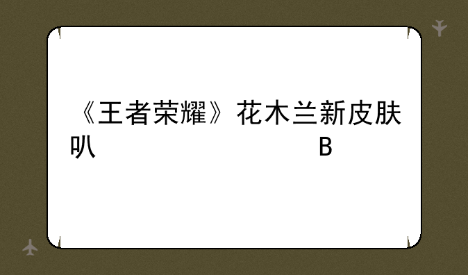 《王者荣耀》花木兰新皮肤可以赠送吗