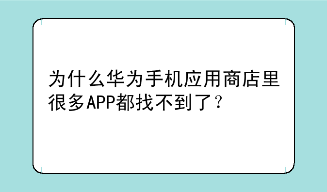 为什么华为手机应用商店里很多APP都找不到了？