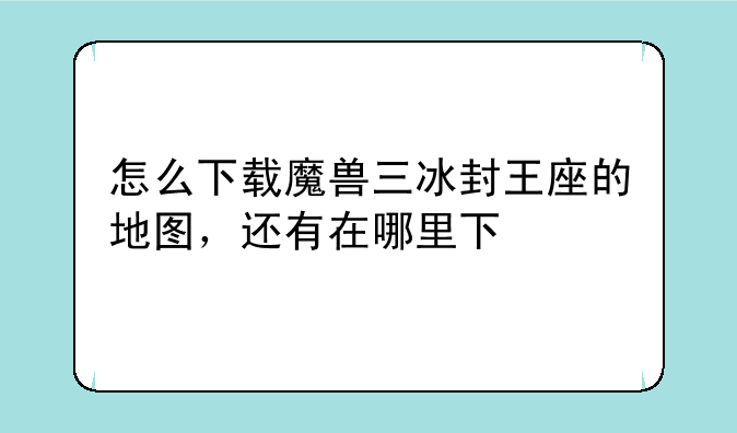 怎么下载魔兽三冰封王座的地图，还有在哪里下