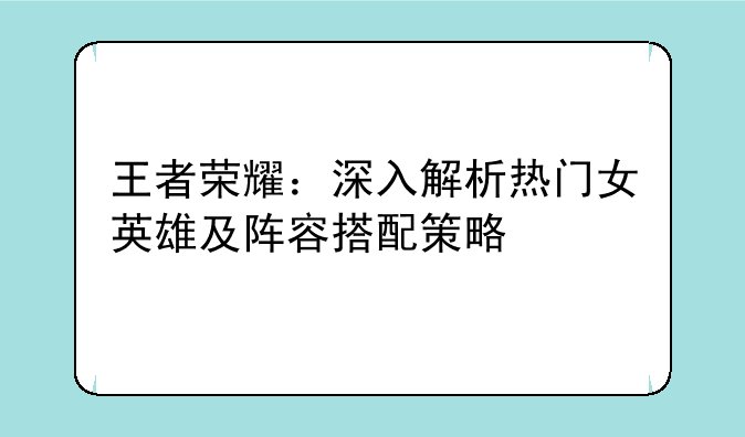 王者荣耀：深入解析热门女英雄及阵容搭配策略