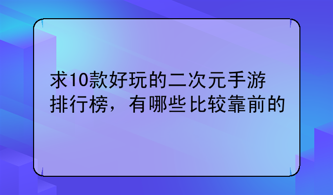 求10款好玩的二次元手游排行榜，有哪些比较靠前的