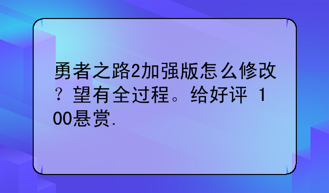 勇者之路2加强版怎么修改？望有全过程。给好评+100悬赏.