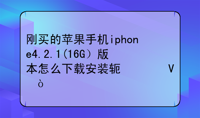 刚买的苹果手机iphone4.2.1(16G）版本怎么下载安装软件啊！